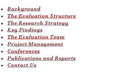 Text Box: BackgroundThe Evaluation StructureThe Research StrategyKey FindingsThe Evaluation TeamProject ManagementConferencesPublications and ReportsContact Us